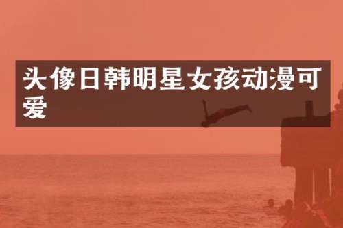 头像日韩明星女孩动漫可爱