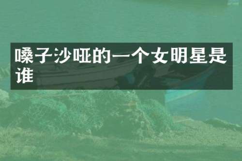 嗓子沙哑的一个女明星是谁