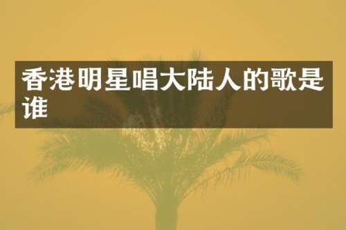 香港明星唱大陆人的歌是谁