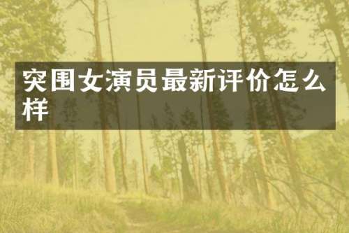 突围女演员最新评价怎么样