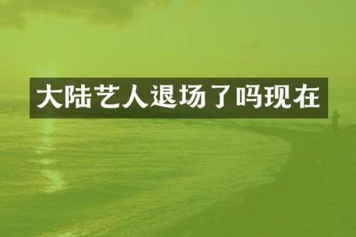 大陆艺人退场了吗现在