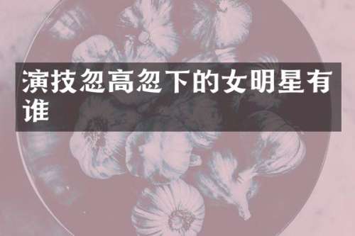 演技忽高忽下的女明星有谁
