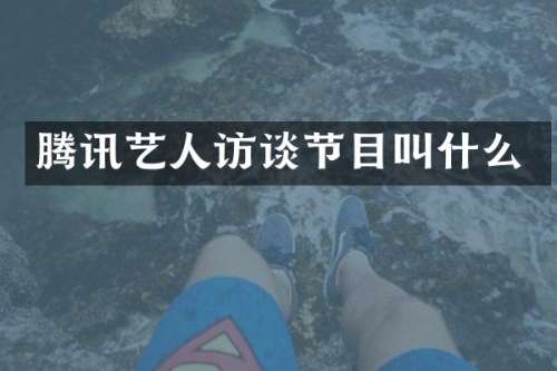 腾讯艺人访谈节目叫什么