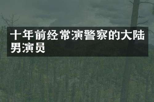 十年前经常演警察的大陆男演员