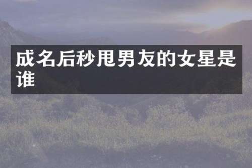 成名后秒甩男友的女星是谁