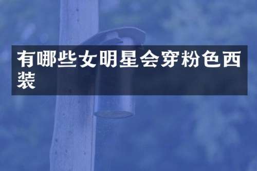 有哪些女明星会穿粉色西装