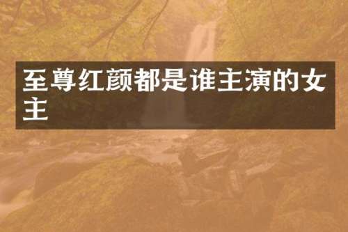 至尊红颜都是谁主演的女主