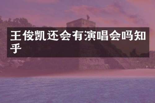 王俊凯还会有演唱会吗知乎