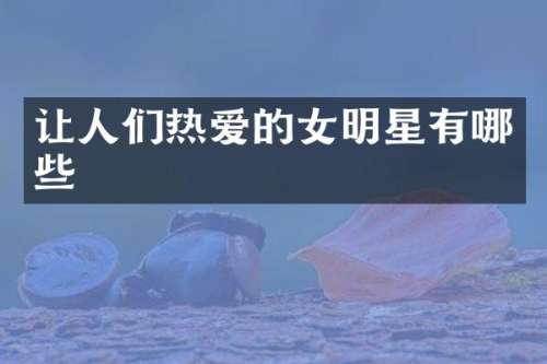 让人们热爱的女明星有哪些