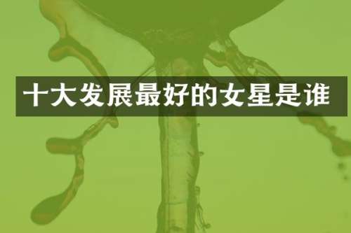 十大发展最好的女星是谁