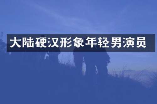 大陆硬汉形象年轻男演员