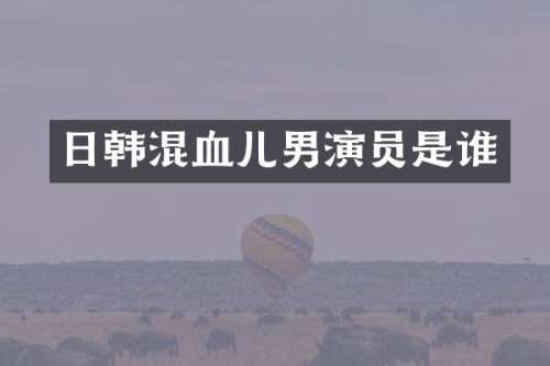 日韩混血儿男演员是谁