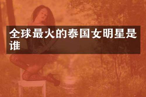 全球最火的泰国女明星是谁