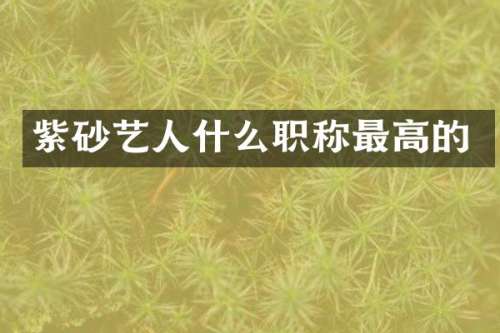 紫砂艺人什么职称最高的