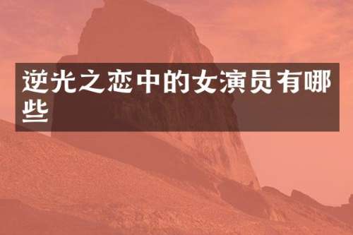 逆光之恋中的女演员有哪些