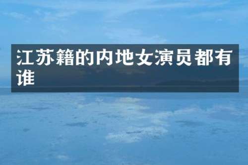 江苏籍的内地女演员都有谁