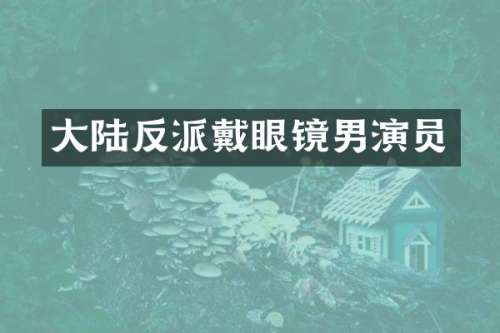 大陆反派戴眼镜男演员