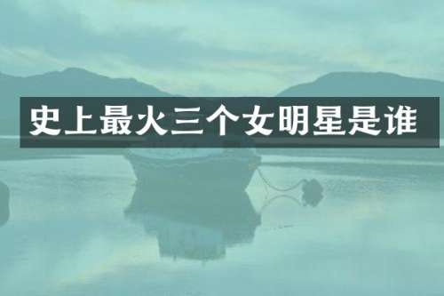 史上最火三个女明星是谁