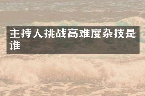 主持人挑战高难度杂技是谁