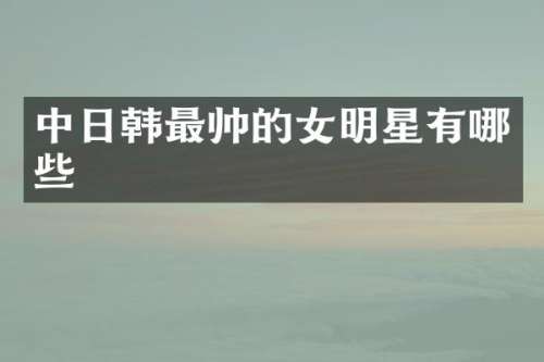 中日韩最帅的女明星有哪些