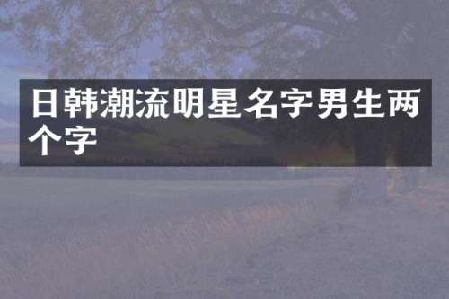日韩潮流明星名字男生两个字