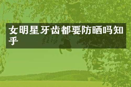 女明星牙齿都要防晒吗知乎