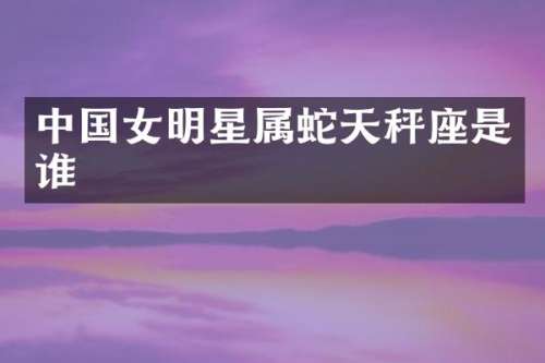 中国女明星属蛇天秤座是谁