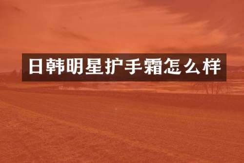 日韩明星护手霜怎么样