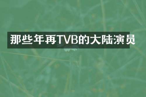 那些年再TVB的大陆演员