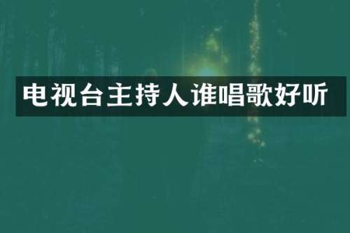 电视台主持人谁唱歌好听