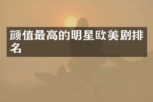 颜值最高的明星欧美剧排名