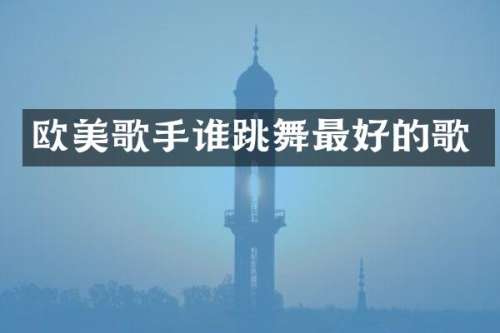 欧美歌手谁跳舞最好的歌
