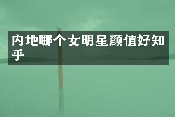 内地哪个女明星颜值好知乎
