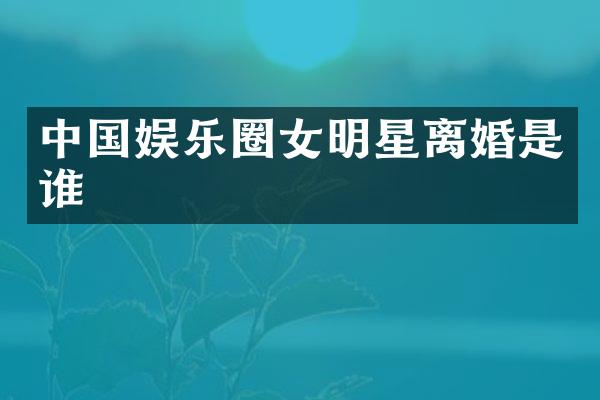 中国娱乐圈女明星离婚是谁