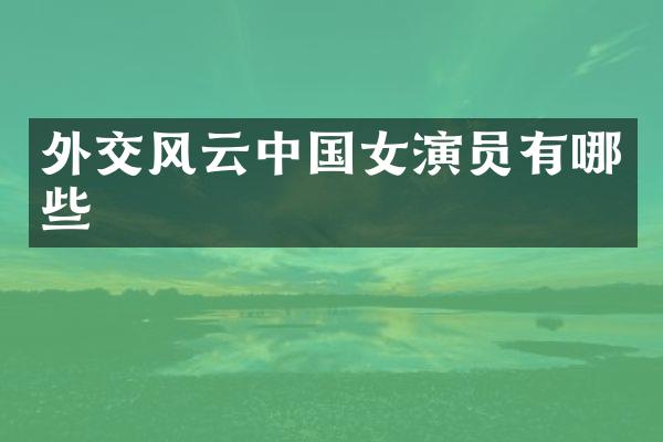 外交风云中国女演员有哪些