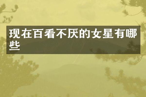 现在百看不厌的女星有哪些