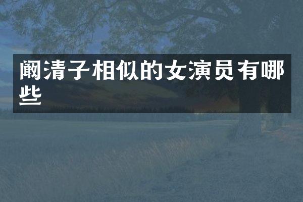 阚清子相似的女演员有哪些