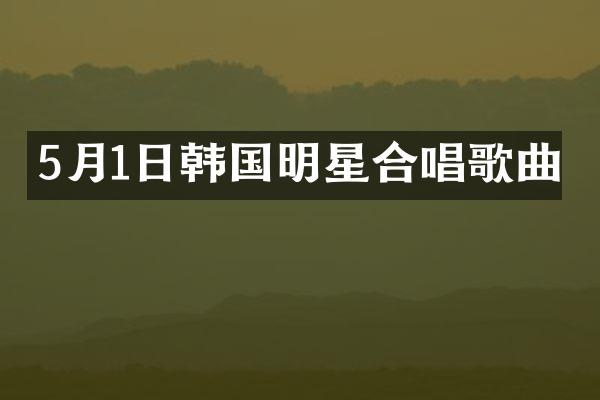 5月1日韩国明星合唱歌曲