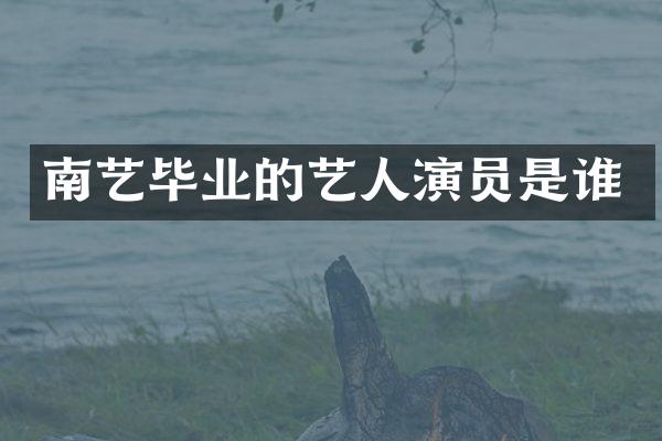 南艺毕业的艺人演员是谁