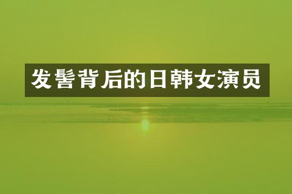 发髻背后的日韩女演员