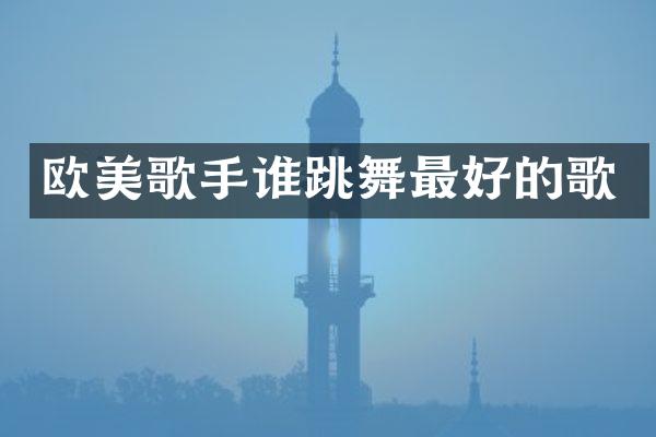 欧美歌手谁跳舞最好的歌