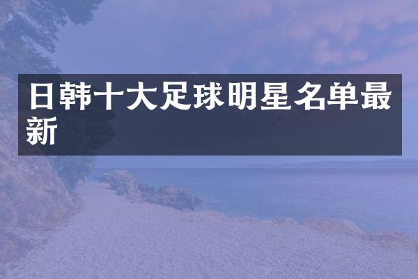 日韩十大足球明星名单最新