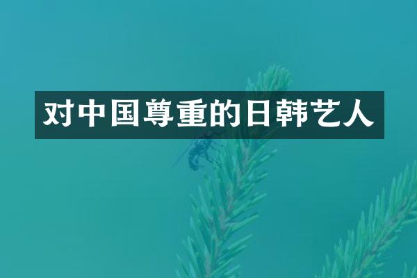 对中国尊重的日韩艺人