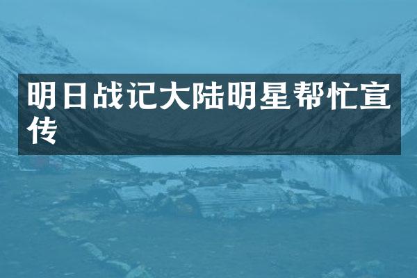 明日战记大陆明星帮忙宣传