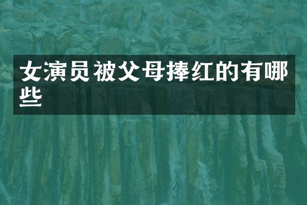 女演员被父母捧红的有哪些