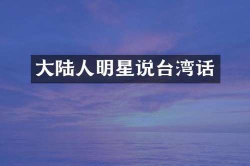 大陆人明星说台湾话