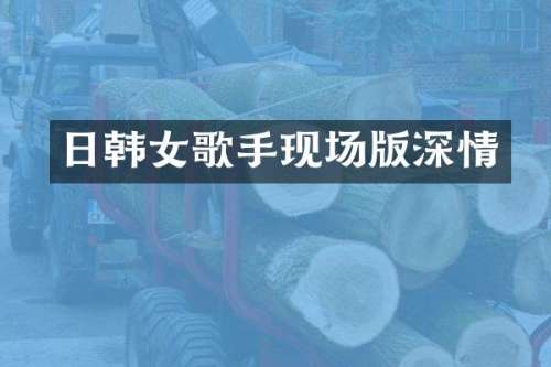 日韩女歌手现场版深情