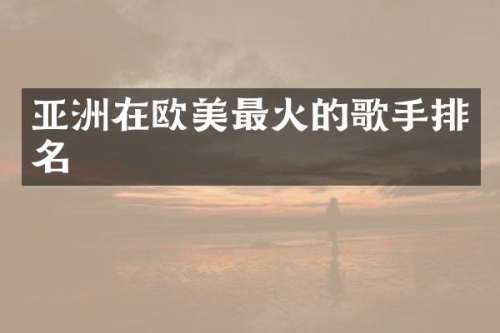 亚洲在欧美最火的歌手排名