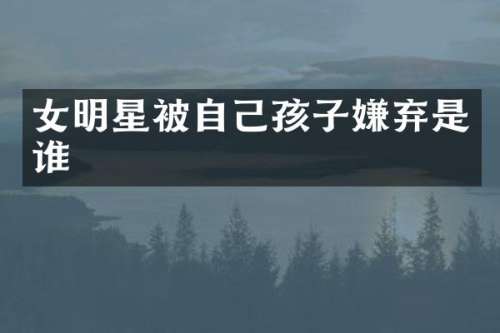 女明星被自己孩子嫌弃是谁