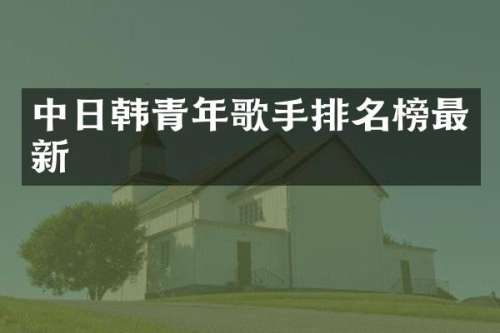 中日韩青年歌手排名榜最新